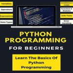 Python Programming For Beginners: Learn The Basics Of Python Programming